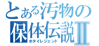 とある汚物の保体伝説Ⅱ（ホタイレジェンド）