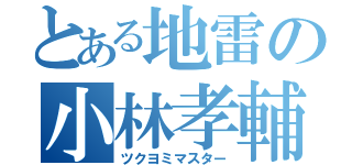 とある地雷の小林孝輔（ツクヨミマスター）