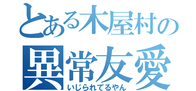 とある木屋村の異常友愛（いじられてるやん）