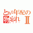 とある年配の物忘れⅡ（シニアー）