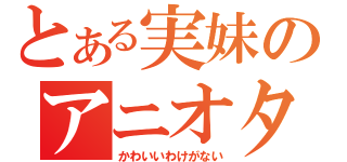 とある実妹のアニオタ（かわいいわけがない）