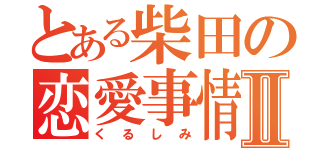 とある柴田の恋愛事情Ⅱ（くるしみ）