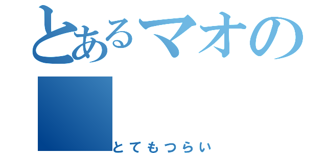 とあるマオの（とてもつらい）