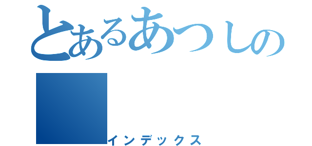 とあるあつしの（インデックス）