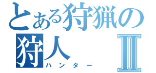 とある狩猟の狩人Ⅱ（ハンタ－）