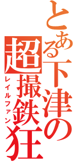 とある下津の超撮鉄狂（レイルファン）