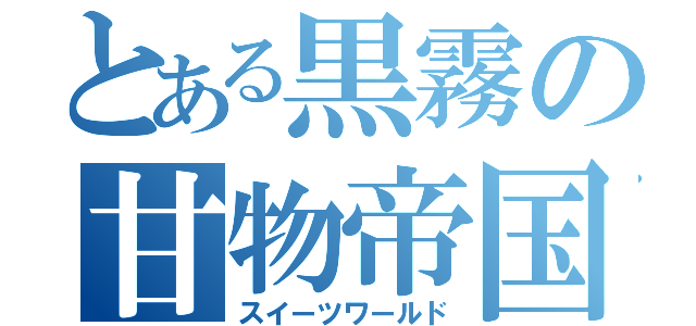 とある黒霧の甘物帝国（スイーツワールド）