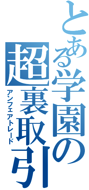 とある学園の超裏取引（アンフェアトレード）