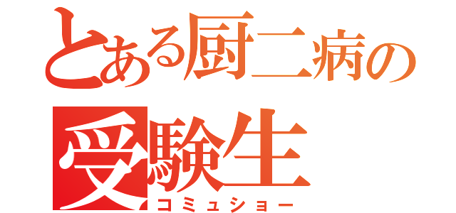 とある厨二病の受験生（コミュショー）