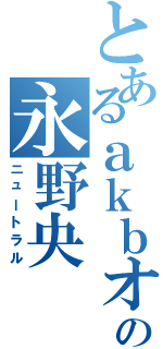 とあるａｋｂオタの永野央（ニュートラル）