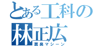 とある工科の林正広（悪臭マシーン）