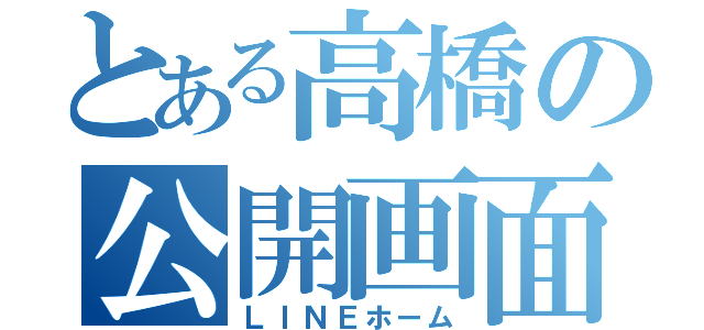 とある高橋の公開画面（ＬＩＮＥホーム）