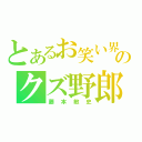 とあるお笑い界のクズ野郎（藤本敏史）