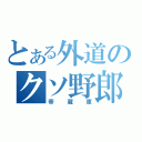 とある外道のクソ野郎（帝蔵庫）