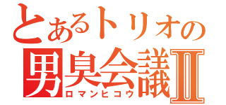 とあるトリオの男臭会議Ⅱ（ロマンヒコウ）