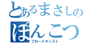 とあるまさしのぽんこつ（ブロードキャスト）