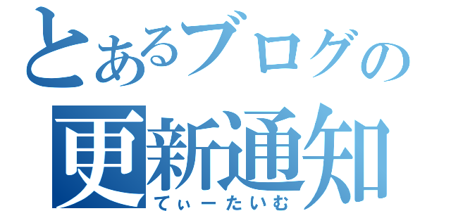 とあるブログの更新通知（てぃーたいむ）