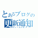 とあるブログの更新通知（てぃーたいむ）