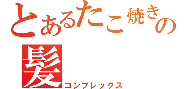 とあるたこ焼きの髪（コンプレックス）