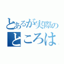 とあるが実際のところは？（）