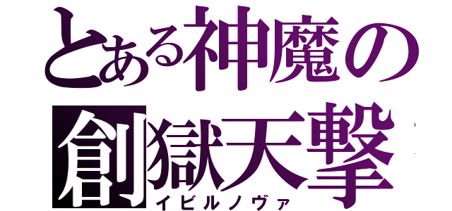 とある神魔の創獄天撃（イビルノヴァ）