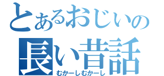 とあるおじいさんの長い昔話（むかーしむかーし）