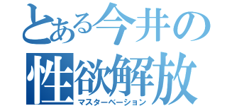 とある今井の性欲解放（マスターベーション）