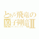 とある飛竜の原子剛竜Ⅱ（ティガレックス）