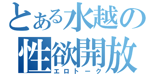 とある水越の性欲開放（エロトーク）