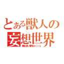 とある獣人の妄想世界（俺も甘い夢をｍ（ｒｙ）