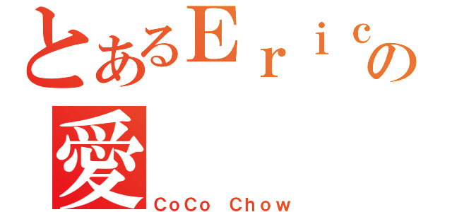 とあるＥｒｉｃ Ｋａｎｇの愛（ＣｏＣｏ Ｃｈｏｗ）