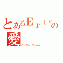 とあるＥｒｉｃ Ｋａｎｇの愛（ＣｏＣｏ Ｃｈｏｗ）