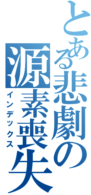 とある悲劇の源素喪失Ｓ（インデックス）