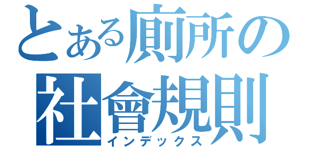 とある廁所の社會規則（インデックス）