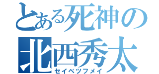 とある死神の北西秀太郎（セイベツフメイ）