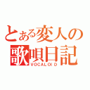 とある変人の歌唄日記（ＶＯＣＡＬＯＩＤ）