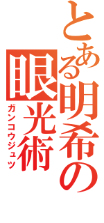 とある明希の眼光術（ガンコウジュツ）