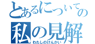 とあるについての私の見解（わたしのけんかい）