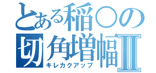 とある稲○の切角増幅Ⅱ（キレカクアップ）