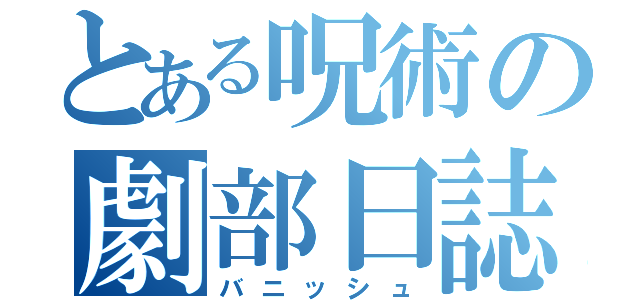 とある呪術の劇部日誌（バニッシュ）