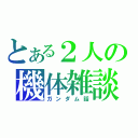 とある２人の機体雑談（ガンダム話）