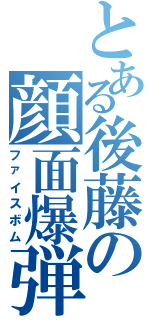 とある後藤の顔面爆弾（ファイスボム）