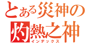 とある災神の灼熱之神（インデックス）