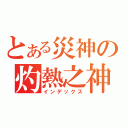 とある災神の灼熱之神（インデックス）