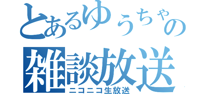 とあるゆうちゃの雑談放送（ニコニコ生放送）