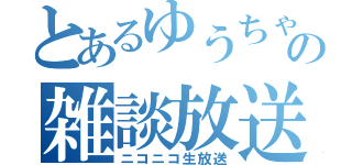 とあるゆうちゃの雑談放送（ニコニコ生放送）