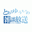 とあるゆうちゃの雑談放送（ニコニコ生放送）