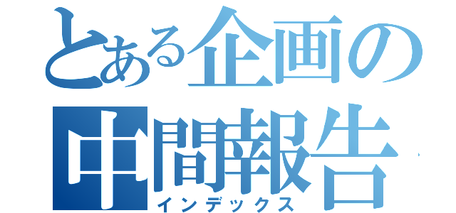 とある企画の中間報告（インデックス）