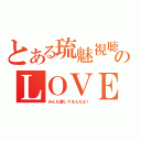 とある琉魅視聴者のＬＯＶＥ（みんな愛してるんだよ！）