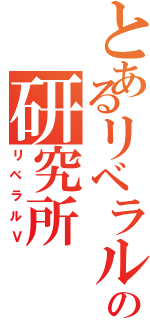 とあるリベラルの研究所（リベラルＶ）